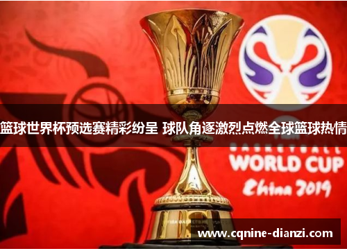 篮球世界杯预选赛精彩纷呈 球队角逐激烈点燃全球篮球热情
