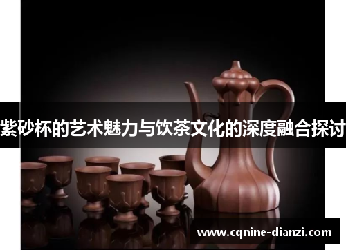 紫砂杯的艺术魅力与饮茶文化的深度融合探讨