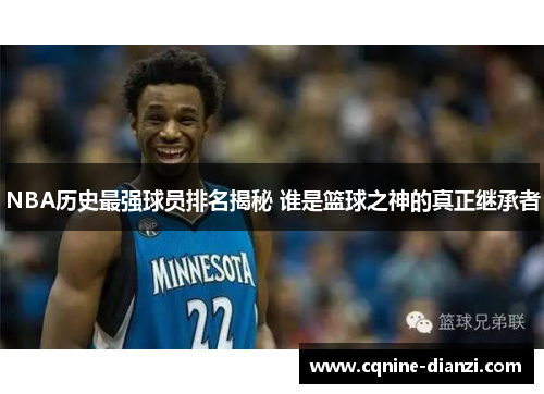 NBA历史最强球员排名揭秘 谁是篮球之神的真正继承者