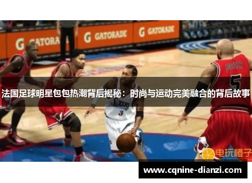 法国足球明星包包热潮背后揭秘：时尚与运动完美融合的背后故事