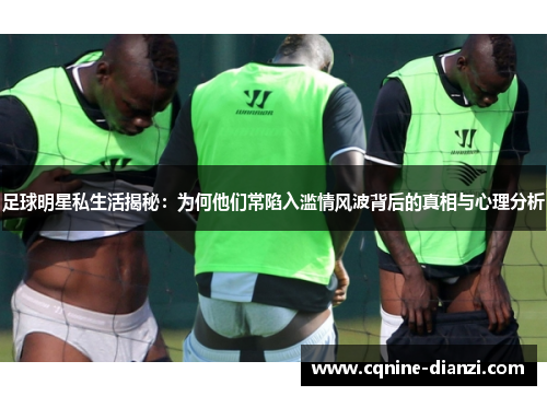 足球明星私生活揭秘：为何他们常陷入滥情风波背后的真相与心理分析