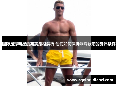 国际足球明星的完美身材解析 他们如何保持巅峰状态的身体条件