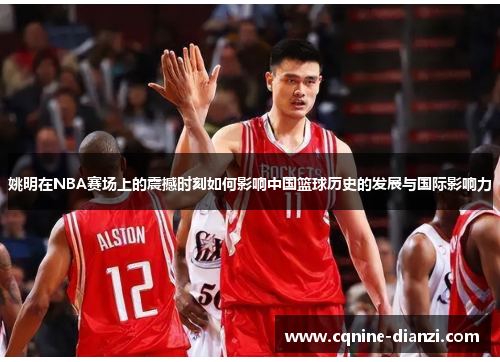 姚明在NBA赛场上的震撼时刻如何影响中国篮球历史的发展与国际影响力