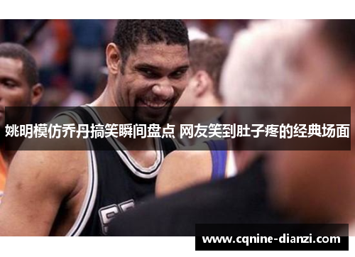 姚明模仿乔丹搞笑瞬间盘点 网友笑到肚子疼的经典场面