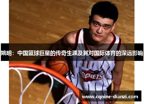 姚明：中国篮球巨星的传奇生涯及其对国际体育的深远影响