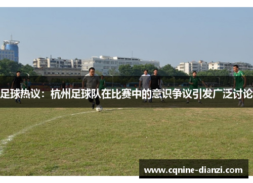 足球热议：杭州足球队在比赛中的意识争议引发广泛讨论