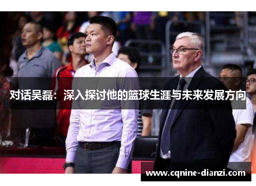 对话吴磊：深入探讨他的篮球生涯与未来发展方向