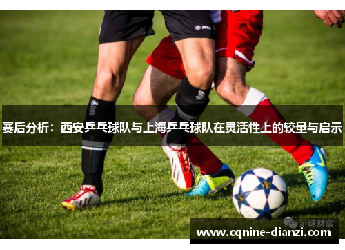 赛后分析：西安乒乓球队与上海乒乓球队在灵活性上的较量与启示