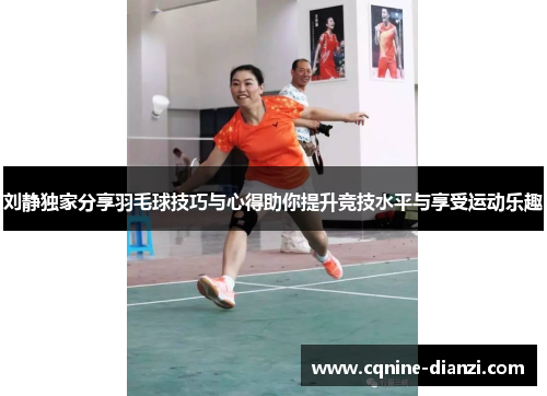 刘静独家分享羽毛球技巧与心得助你提升竞技水平与享受运动乐趣