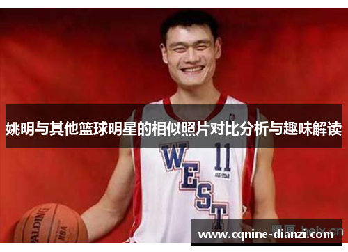 姚明与其他篮球明星的相似照片对比分析与趣味解读