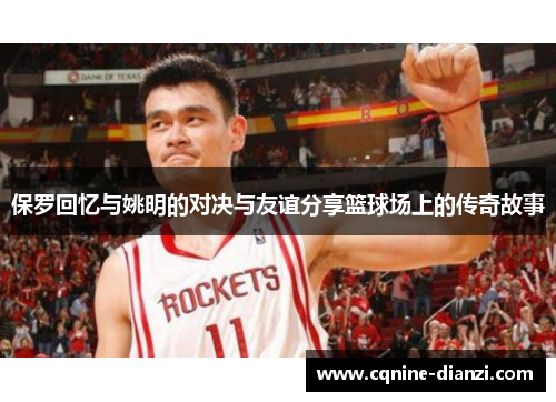 保罗回忆与姚明的对决与友谊分享篮球场上的传奇故事