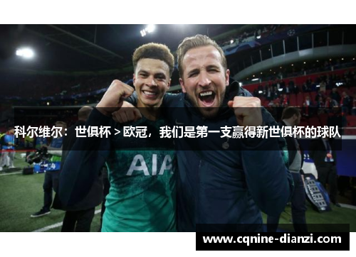 科尔维尔：世俱杯＞欧冠，我们是第一支赢得新世俱杯的球队