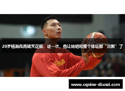 20岁杨瀚森再破天花板，这一次，他让姚明和整个体坛都“沉默”了