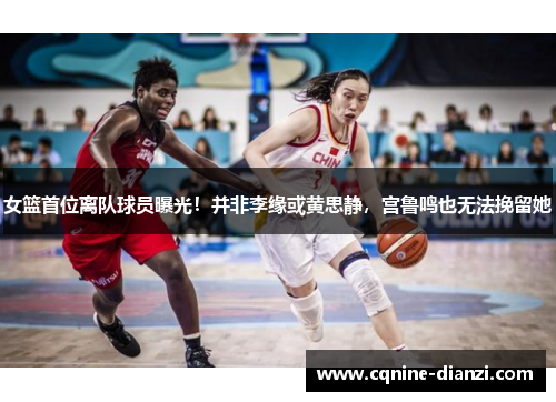 女篮首位离队球员曝光！并非李缘或黄思静，宫鲁鸣也无法挽留她