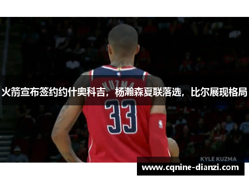 火箭宣布签约约什奥科吉，杨瀚森夏联落选，比尔展现格局
