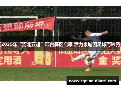 2025年“河北五超”邢台赛区启幕 活力泉城因足球而沸腾