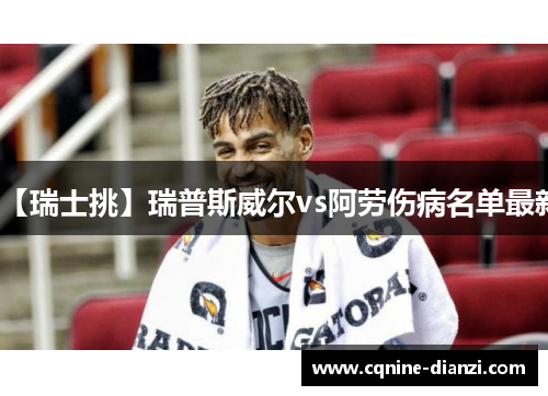 【瑞士挑】瑞普斯威尔vs阿劳伤病名单最新